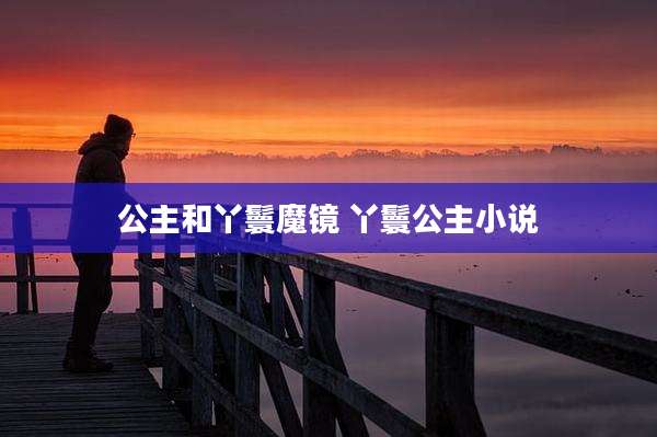 公主和丫鬟魔镜 丫鬟公主小说