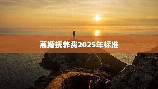 离婚抚养费2025年标准