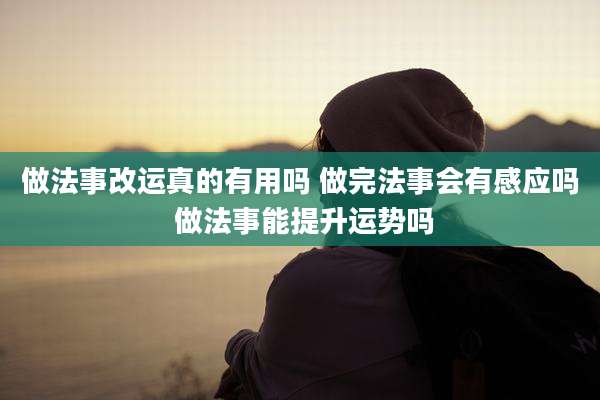 做法事改运真的有用吗 做完法事会有感应吗 做法事能提升运势吗