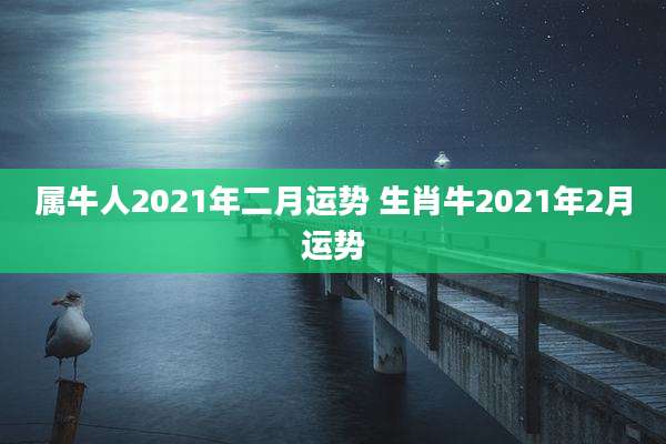属牛人2021年二月运势 生肖牛2021年2月运势