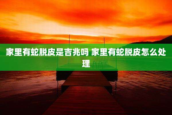 家里有蛇脱皮是吉兆吗 家里有蛇脱皮怎么处理