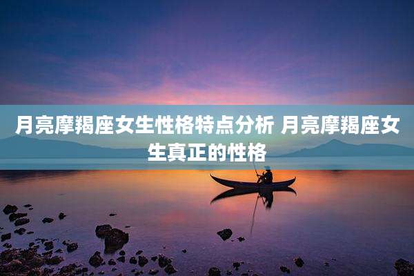 月亮摩羯座女生性格特点分析 月亮摩羯座女生真正的性格