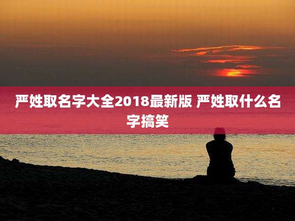 严姓取名字大全2018最新版 严姓取什么名字搞笑
