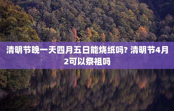 清明节晚一天四月五日能烧纸吗? 清明节4月2可以祭祖吗