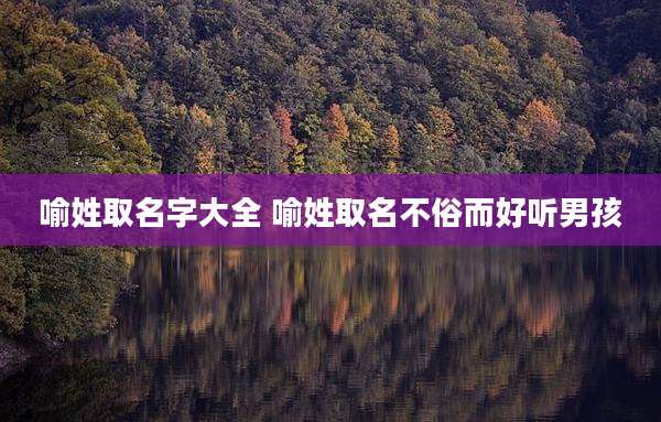 喻姓取名字大全 喻姓取名不俗而好听男孩