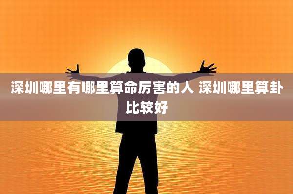 深圳哪里有哪里算命厉害的人 深圳哪里算卦比较好