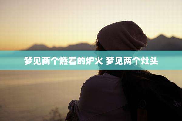 梦见两个燃着的炉火 梦见两个灶头