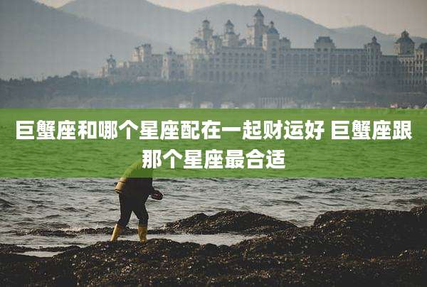 巨蟹座和哪个星座配在一起财运好 巨蟹座跟那个星座最合适