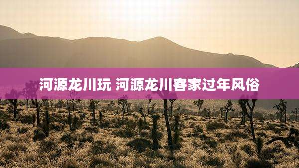 河源龙川玩 河源龙川客家过年风俗