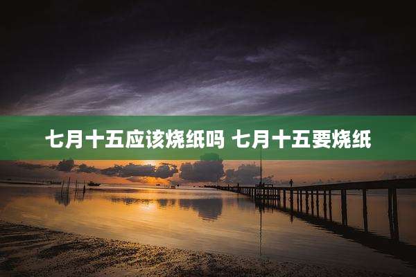 七月十五应该烧纸吗 七月十五要烧纸