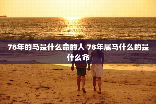 78年的马是什么命的人 78年属马什么的是什么命