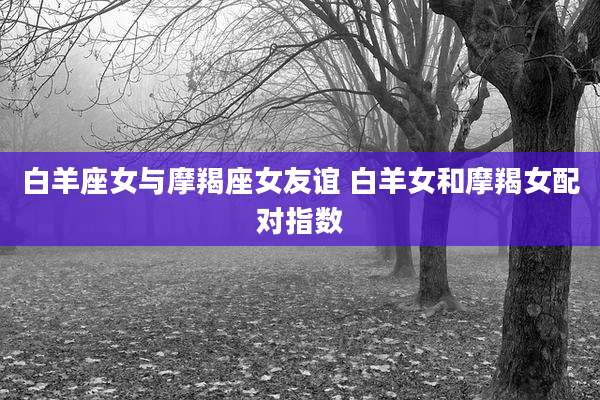 白羊座女与摩羯座女友谊 白羊女和摩羯女配对指数