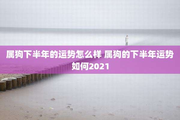 属狗下半年的运势怎么样 属狗的下半年运势如何2021