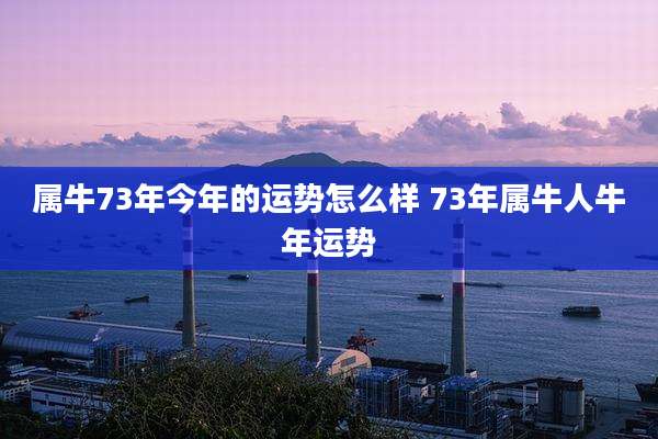 属牛73年今年的运势怎么样 73年属牛人牛年运势