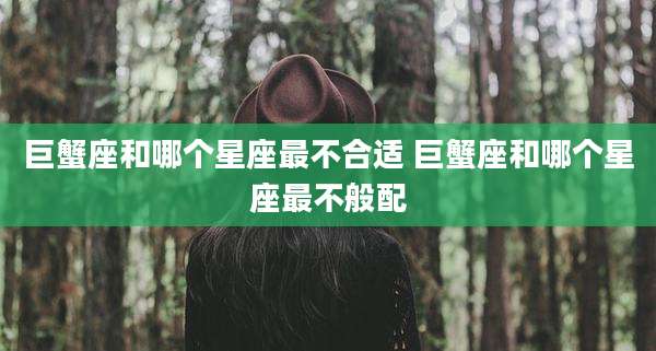 巨蟹座和哪个星座最不合适 巨蟹座和哪个星座最不般配