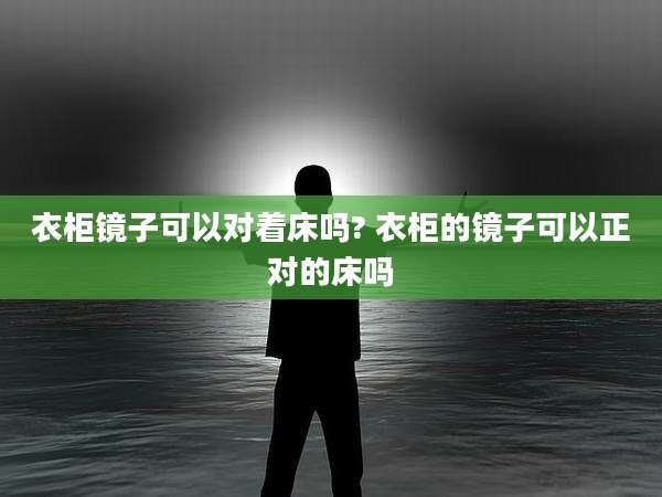 衣柜镜子可以对着床吗? 衣柜的镜子可以正对的床吗