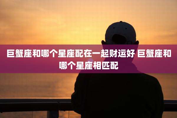 巨蟹座和哪个星座配在一起财运好 巨蟹座和哪个星座相匹配