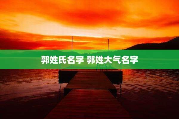 郭姓氏名字 郭姓大气名字