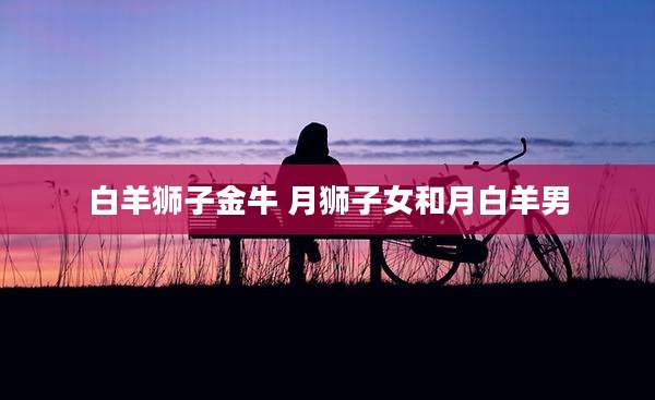 白羊狮子金牛 月狮子女和月白羊男