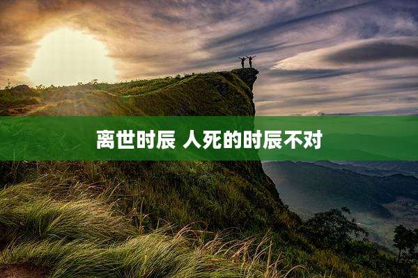 离世时辰 人死的时辰不对