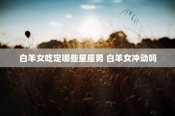 白羊女吃定哪些星座男 白羊女冲动吗