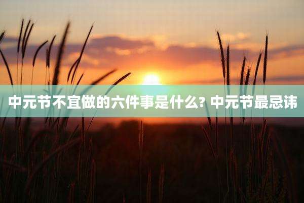 中元节不宜做的六件事是什么? 中元节最忌讳