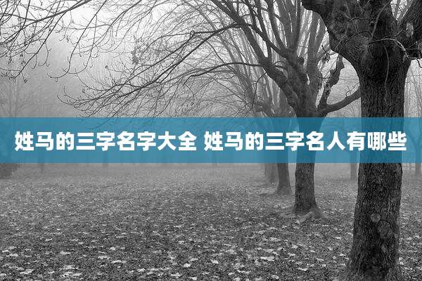 姓马的三字名字大全 姓马的三字名人有哪些