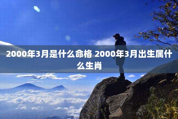 2000年3月是什么命格 2000年3月出生属什么生肖