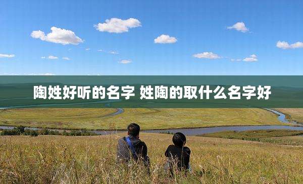 陶姓好听的名字 姓陶的取什么名字好