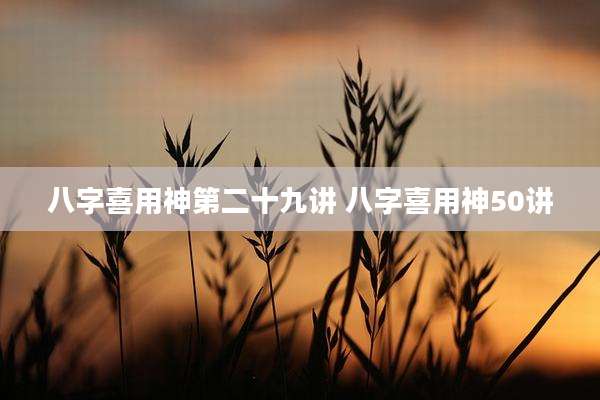 八字喜用神第二十九讲 八字喜用神50讲