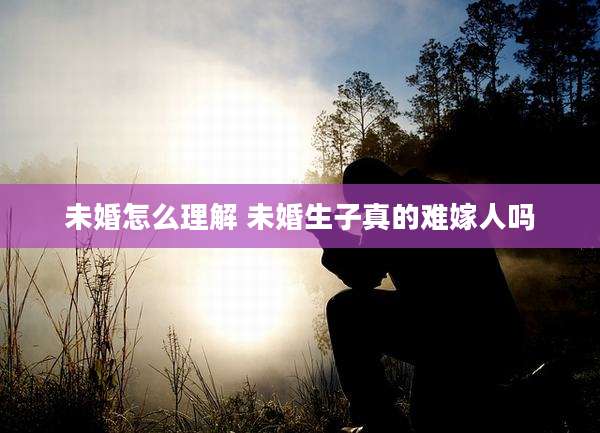 未婚怎么理解 未婚生子真的难嫁人吗