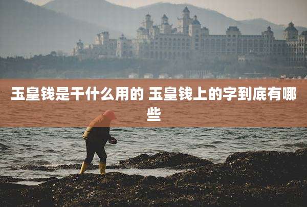 玉皇钱是干什么用的 玉皇钱上的字到底有哪些
