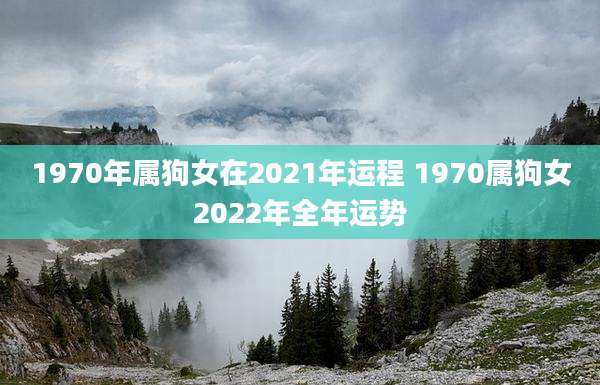 1970年属狗女在2021年运程 1970属狗女2022年全年运势