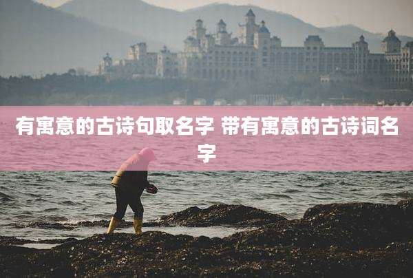 有寓意的古诗句取名字 带有寓意的古诗词名字