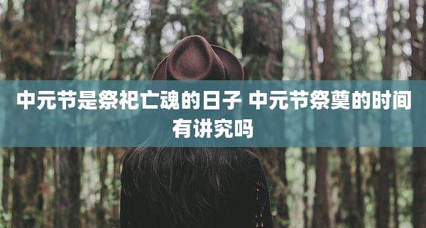 中元节是祭祀亡魂的日子 中元节祭奠的时间有讲究吗