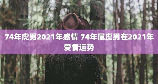 74年虎男2021年感情 74年属虎男在2021年爱情运势