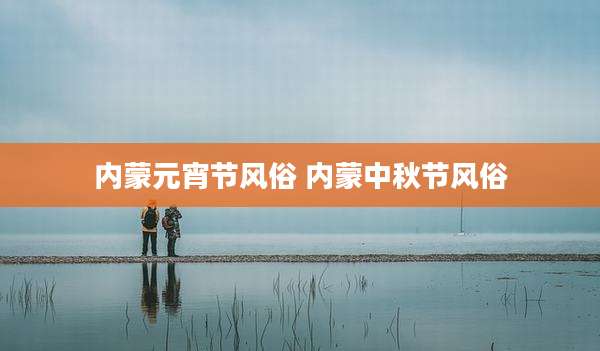 内蒙元宵节风俗 内蒙中秋节风俗