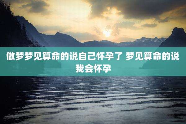 做梦梦见算命的说自己怀孕了 梦见算命的说我会怀孕
