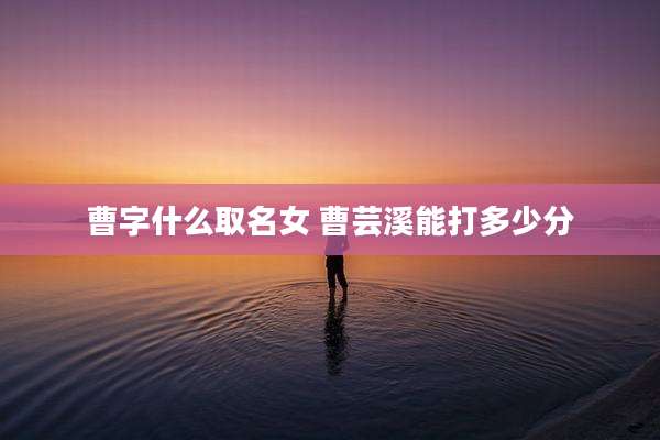曹字什么取名女 曹芸溪能打多少分