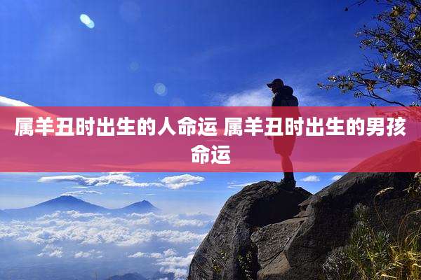 属羊丑时出生的人命运 属羊丑时出生的男孩命运
