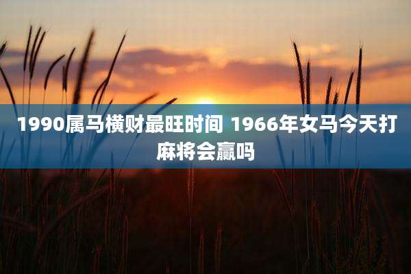 1990属马横财最旺时间 1966年女马今天打麻将会赢吗