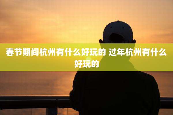 春节期间杭州有什么好玩的 过年杭州有什么好玩的