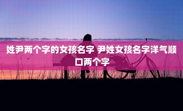 姓尹两个字的女孩名字 尹姓女孩名字洋气顺口两个字