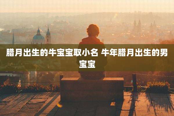 腊月出生的牛宝宝取小名 牛年腊月出生的男宝宝
