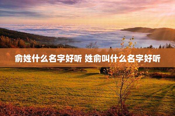 俞姓什么名字好听 姓俞叫什么名字好听