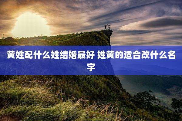 黄姓配什么姓结婚最好 姓黄的适合改什么名字