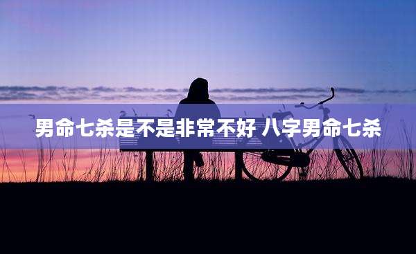 男命七杀是不是非常不好 八字男命七杀