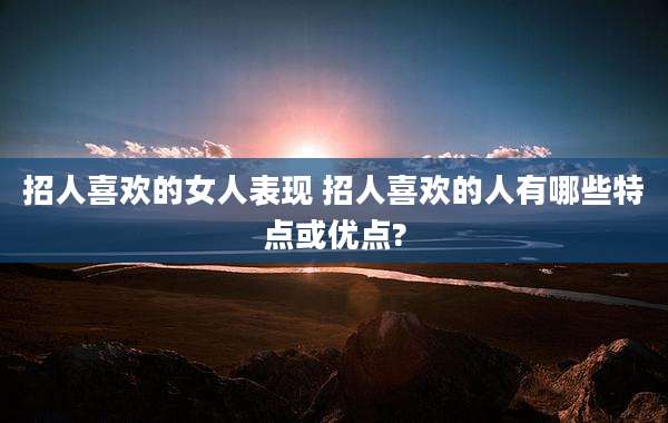 招人喜欢的女人表现 招人喜欢的人有哪些特点或优点?