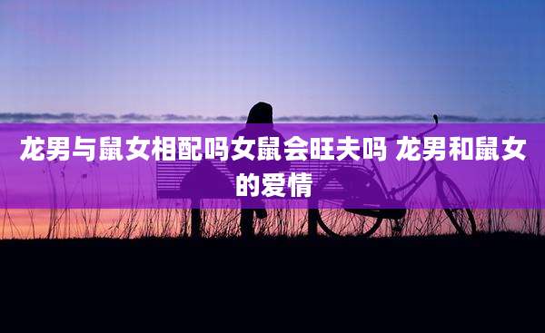 龙男与鼠女相配吗女鼠会旺夫吗 龙男和鼠女的爱情