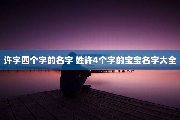 许字四个字的名字 姓许4个字的宝宝名字大全